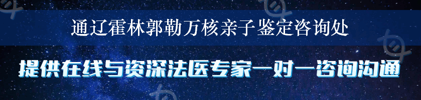 通辽霍林郭勒万核亲子鉴定咨询处